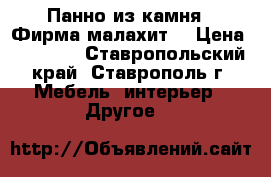 Панно из камня.  Фирма“малахит“ › Цена ­ 19 000 - Ставропольский край, Ставрополь г. Мебель, интерьер » Другое   